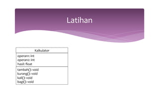 Latihan 
Kalkulator 
operan1: 
int 
operan2: 
int 
hasil: 
float 
tambah(): 
void 
kurang(): 
void 
kali(): 
void 
bagi(): 
void 
 