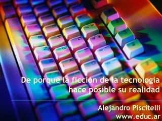 De porque la ficción de la tecnología hace posible su realidad Alejandro Piscitelli www.educ.ar 