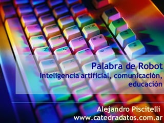 Palabra de Robot Inteligencia artificial, comunicación, educación Alejandro Piscitelli  www.catedradatos.com.ar 