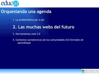Orquestando una agenda 1. La problemática par a par 2. Las muchas webs del futuro 3. Herramientas web 2.0 4. Contextos sociotécnicos de las comunidades (in)-formales de aprendizaje 