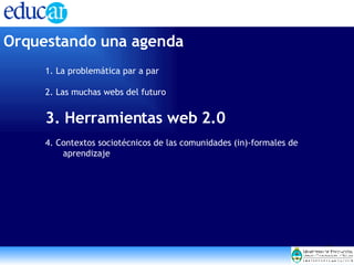 Orquestando una agenda 1. La problemática par a par 2. Las muchas webs del futuro 3. Herramientas web 2.0 4. Contextos sociotécnicos de las comunidades (in)-formales de aprendizaje 