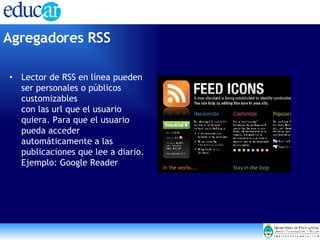 Lector de RSS en línea pueden ser personales o públicos customizables con las url que el usuario quiera. Para que el usuario pueda acceder automáticamente a las publicaciones que lee a diario. Ejemplo: Google Reader Agregadores RSS   