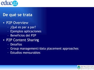 De qué se trata P2P Overview ¿Qué es par a par? Ejemplos aplicaciones Beneficios del P2P P2P Content Sharing Desafíos Group management/data placement approaches Estudios mensurables 
