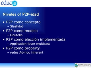 Niveles of P2P-idad P2P como concepto Slashdot P2P como modelo Gnutella P2P como elección implementada Application-layer multicast P2P como property redes Ad-hoc inherent 