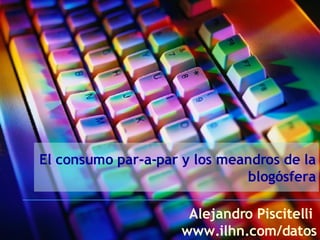 El consumo par-a-par y los meandros de la blogósfera Alejandro Piscitelli  www.ilhn.com/datos 
