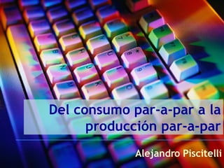 Del consumo par-a-par a la producción par-a-par Alejandro Piscitelli 