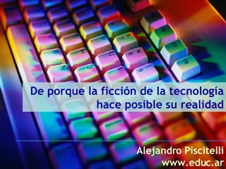 De porque la ficción de la tecnología hace posible su realidad Alejandro Piscitelli www.educ.ar 