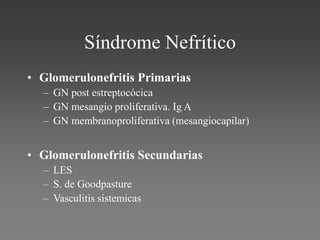 Síndrome Nefrítico
• Glomerulonefritis Primarias
– GN post estreptocócica
– GN mesangio proliferativa. Ig A
– GN membranoproliferativa (mesangiocapilar)
• Glomerulonefritis Secundarias
– LES
– S. de Goodpasture
– Vasculitis sistemicas
 