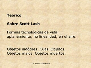 Teórico Sobre Scott Lash Formas tecnológicas de vida: aplanamiento, no linealidad, en el aire. Objetos indóciles. Cuasi Objetos. Objetos malos. Objetos muertos.   