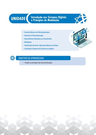 • Conceitos Básicos em Telecomunicações;
• Sistemas de Telecomunicação;
• Sinais Elétricos Utilizados nas Transmissões;
• Modulação;
• Classificação de Sinais e Operações Básicas com Sinais;
• Convolução e Resposta de Sistemas ao Impulso.
• Estudar os princípios das telecomunicações.
OBJETIVO DE APRENDIZADO
Introdução aos Sistemas Digitais
e Princípios de Modulação
 