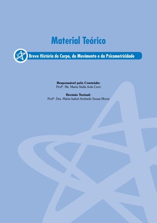 Breve História do Corpo, do Movimento e da Psicomotricidade
Material Teórico
Responsável pelo Conteúdo:
Profª. Ms. Maria Stella Aoki Cerri
Revisão Textual:
Profª. Dra. Maria Isabel Andrade Sousa Moniz
 