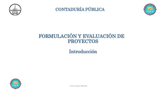 CONTADURÍA PÚBLICA
FORMULACIÓN Y EVALUACIÓN DE
PROYECTOS
Introducción
Prof. Jessyca Méndez
 
