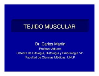 TEJIDO MUSCULAR
Dr. Carlos Martin
Profesor Adjunto
Cátedra de Citología, Histología y Embriología “A”.
Facultad de Ciencias Médicas. UNLP
 