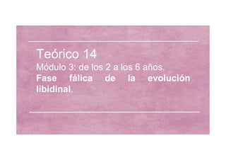 Teórico 14
Módulo 3: de los 2 a los 6 años.
Fase fálica de la evolución
Fase fálica de la evolución
libidinal.
 