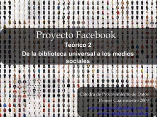 Proyecto Facebook Teórico 2 De la biblioteca universal a los medios sociales C átedra de Procesamiento de Datos Primer Cuatrimestre 2009 www.proyectofacebook.com.ar www.catedradatos.com.ar 