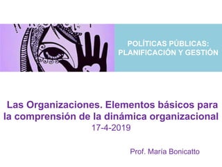 Las Organizaciones. Elementos básicos para
la comprensión de la dinámica organizacional
17-4-2019
POLÍTICAS PÚBLICAS:
PLANIFICACIÓN Y GESTIÓN
Prof. María Bonicatto
 