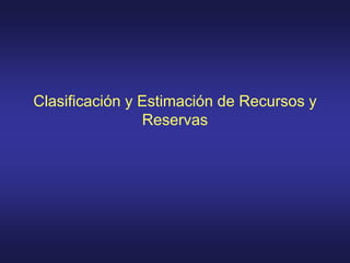 Clasificación y Estimación de Recursos y
Reservas
 