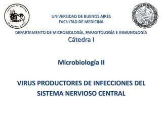 UNIVERSIDAD DE BUENOS AIRES
FACULTAD DE MEDICINA
DEPARTAMENTO DE MICROBIOLOGÍA, PARASITOLOGÍA E INMUNOLOGÍA
Cátedra I
Microbiología II
VIRUS PRODUCTORES DE INFECCIONES DEL
SISTEMA NERVIOSO CENTRAL
 