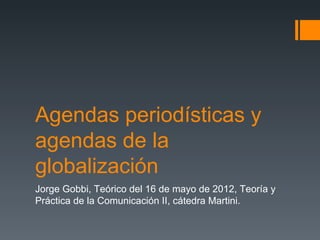 Agendas periodísticas y
agendas de la
globalización
Jorge Gobbi, Teórico del 16 de mayo de 2012, Teoría y
Práctica de la Comunicación II, cátedra Martini.
 