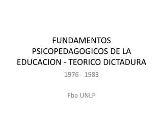FUNDAMENTOS
   PSICOPEDAGOGICOS DE LA
EDUCACION - TEORICO DICTADURA
          1976- 1983

           Fba UNLP
 
