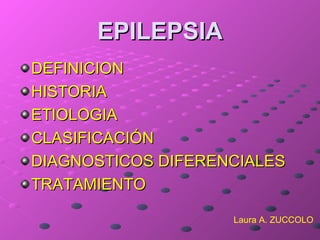 EPILEPSIA
DEFINICION
HISTORIA
ETIOLOGIA
CLASIFICACIÓN
DIAGNOSTICOS DIFERENCIALES
TRATAMIENTO

                    Laura A. ZUCCOLO
 