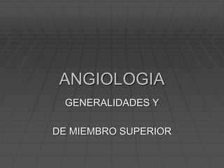 ANGIOLOGIA
GENERALIDADES Y
DE MIEMBRO SUPERIOR
 