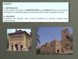 RASGOS: 1.- MATERIALES: En los edificios se prefiere la  MAMPOSTERIA y el LADRILLO  antes que la piedra. Se trataba de materiales pobres que posteriormente serán recubiertos de yeso. 2.- SOPORTE: El soporte más utilizado  será  el pilar de ladrillo y la columna, muchas veces reaprovechada. 