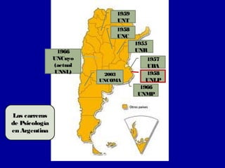 1959
                              UNT
                              1958
                              UNC
                                     1955
                 1966                UNR
                UNCuyo                  1957
                (actual                 UBA
                UNSL)      2003         1958
                          UNCOMA        UNLP
                                      1966
                                     UNMP


Las carreras
de Psicología
en Argentina
 