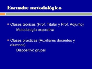 Encuadre metodológico


   Clases teóricas (Prof. Titular y Prof. Adjunto)
       Metodología expositiva

   Clases prácticas (Auxiliares docentes y
    alumnos)
       Dispositivo grupal
 