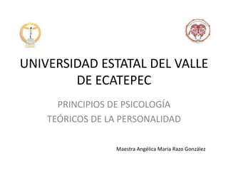 UNIVERSIDAD ESTATAL DEL VALLE
DE ECATEPEC
PRINCIPIOS DE PSICOLOGÍA
TEÓRICOS DE LA PERSONALIDAD
Maestra Angélica María Razo González
 