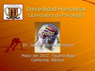 Universidad Humanitas
   Licenciatura de Psicología


         Dolor
Dr. Jaime Alberto Sandoval

Mayo del 2012, Tijuana Baja
    California, México.
 