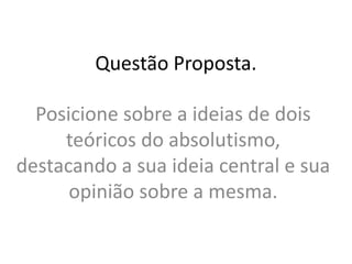 Questão Proposta. 
Posicione sobre a ideias de dois 
teóricos do absolutismo, 
destacando a sua ideia central e sua 
opinião sobre a mesma. 
 