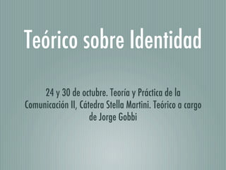 Teórico sobre Identidad
     24 y 30 de octubre. Teoría y Práctica de la
Comunicación II, Cátedra Stella Martini. Teórico a cargo
                    de Jorge Gobbi
 