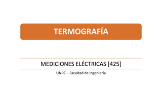 TERMOGRAFÍA
MEDICIONES ELÉCTRICAS [425]
UNRC – Facultad de Ingeniería
 