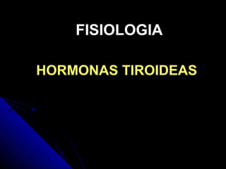 FISIOLOGIA

HORMONAS TIROIDEAS
 