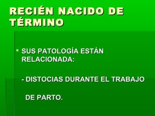 RECIÉN NACIDO DE
TÉRMINO
 SUS PATOLOGÍA ESTÁN
RELACIONADA:
- DISTOCIAS DURANTE EL TRABAJO
DE PARTO.

 