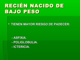 RECIÉN NACIDO DE
BAJO PESO
 TIENEN MAYOR RIESGO DE PADECER:

- ASFIXIA.
- POLIGLOBULIA.
- ICTERICIA.

 