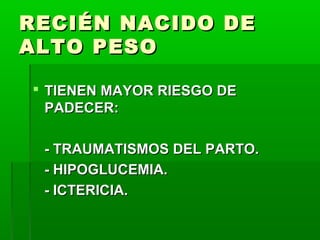 RECIÉN NACIDO DE
ALTO PESO
 TIENEN MAYOR RIESGO DE
PADECER:
- TRAUMATISMOS DEL PARTO.
- HIPOGLUCEMIA.
- ICTERICIA.

 