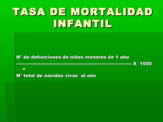TASA DE MORTALIDAD
INFANTIL
N° de defunciones de niños menores de 1 año
---------------------------------------------------------------------------- X 1000
=
N° total de nacidos vivos al año

 