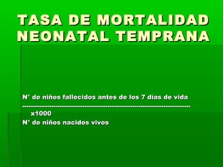 TASA DE MORTALIDAD
NEONATAL TEMPRANA

N° de niños fallecidos antes de los 7 días de vida
--------------------------------------------------------------------------------x1000
N° de niños nacidos vivos

 