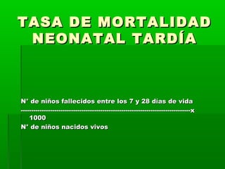 TASA DE MORTALIDAD
NEONATAL TARDÍA

N° de niños fallecidos entre los 7 y 28 días de vida
---------------------------------------------------------------------------------x
1000
N° de niños nacidos vivos

 