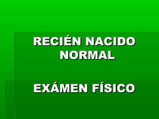 RECIÉN NACIDO
NORMAL
EXÁMEN FÍSICO

 