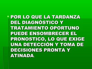  POR LO QUE LA TARDANZA
DEL DIAGNÓSTICO Y
TRATAMIENTO OPORTUNO
PUEDE ENSOMBRECER EL
PRONOSTICO, LO QUE EXIGE
UNA DETECCIÓN Y TOMA DE
DECISIONES PRONTA Y
ATINADA.

 