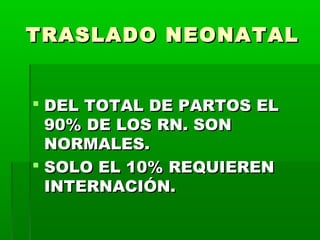 TRASLADO NEONATAL
 DEL TOTAL DE PARTOS EL
90% DE LOS RN. SON
NORMALES.
 SOLO EL 10% REQUIEREN
INTERNACIÓN.

 