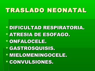 TRASLADO NEONATAL
 DIFICULTAD RESPIRATORIA.
 ATRESIA DE ESOFAGO.
 ONFALOCELE.
 GASTROSQUISIS.
 MIELOMENINGOCELE.
 CONVULSIONES.

 