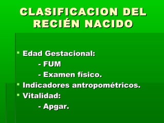 CLASIFICACION DEL
RECIÉN NACIDO
 Edad Gestacional:
- FUM
- Examen físico.
 Indicadores antropométricos.
 Vitalidad:
- Apgar.

 