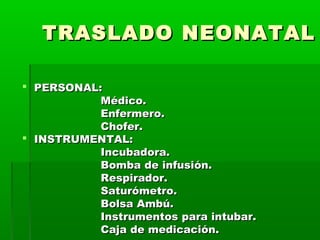 TRASLADO NEONATAL
 PERSONAL:
Médico.
Enfermero.
Chofer.
 INSTRUMENTAL:
Incubadora.
Bomba de infusión.
Respirador.
Saturómetro.
Bolsa Ambú.
Instrumentos para intubar.
Caja de medicación.

 