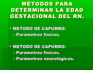 MÉTODOS PARA
DETERMINAR LA EDAD
GESTACIONAL DEL RN.
 METODO DE CAPURRO:
- Parámetros físicos.
 METODO DE CAPURRO:
- Parámetros físicos.
- Parámetros neurológicos.

 