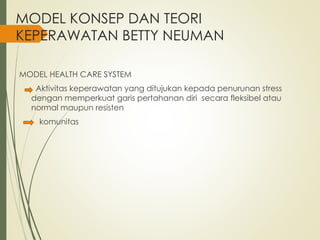 MODEL KONSEP DAN TEORI
KEPERAWATAN BETTY NEUMAN
MODEL HEALTH CARE SYSTEM
Aktivitas keperawatan yang ditujukan kepada penurunan stress
dengan memperkuat garis pertahanan diri secara fleksibel atau
normal maupun resisten
komunitas
 