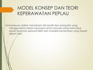 MODEL KONSEP DAN TEORI
KEPERAWATAN PEPLAU
Kemampuan dalam memahami diri sendiri dan orang lain yang
menggunakan dasar hubungan antar manusia yang mencakup
proses personal, perawat-klien dan masalah kecemasan yang terjadi
akibat sakit
 
